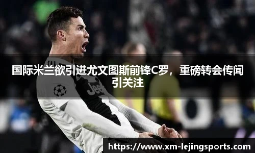 国际米兰欲引进尤文图斯前锋C罗,重磅转会传闻引关注