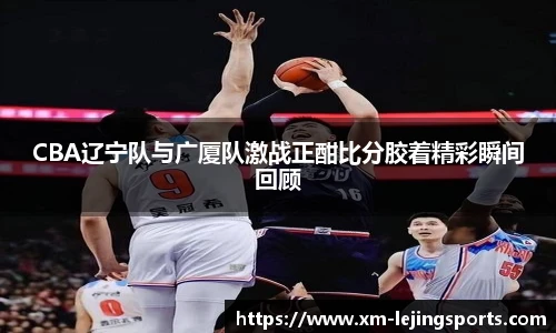 CBA辽宁队与广厦队激战正酣比分胶着精彩瞬间回顾