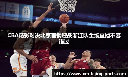 CBA精彩对决北京首钢迎战浙江队全场直播不容错过