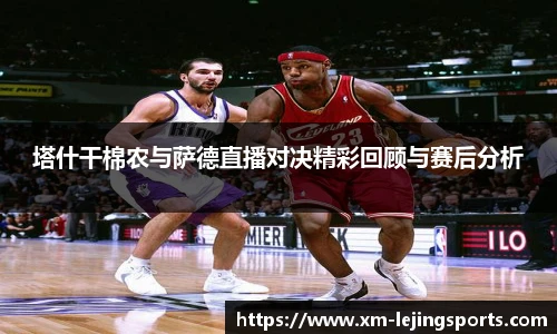 塔什干棉农与萨德直播对决精彩回顾与赛后分析